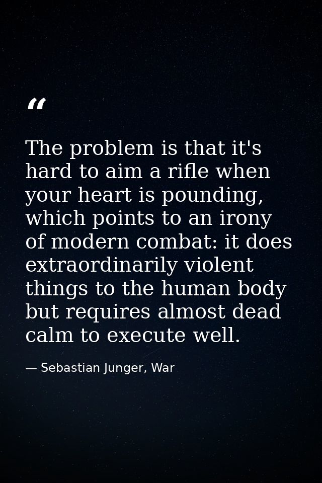 The problem is that it's hard to aim a rifle when your heart is pounding, which points to an irony of modern combat: it  — Sebastian Junger, War