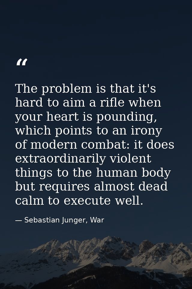 The problem is that it's hard to aim a rifle when your heart is pounding, which points to an irony of modern combat: it  — Sebastian Junger, War