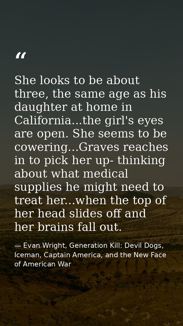 She looks to be about three, the same age as his daughter at home in California...the girl's eyes are open. She seems to — Evan Wright, Generation Kill: Devil Dogs, Iceman, Captain America, and the New Face of American War