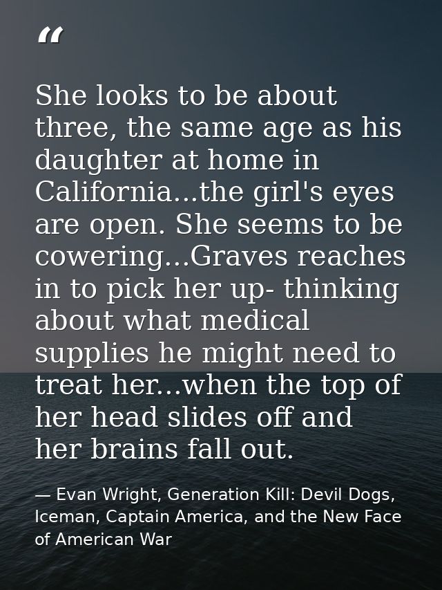 She looks to be about three, the same age as his daughter at home in California...the girl's eyes are open. She seems to — Evan Wright, Generation Kill: Devil Dogs, Iceman, Captain America, and the New Face of American War