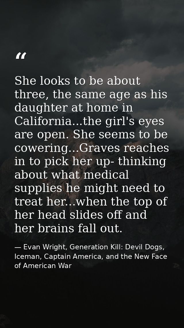 She looks to be about three, the same age as his daughter at home in California...the girl's eyes are open. She seems to — Evan Wright, Generation Kill: Devil Dogs, Iceman, Captain America, and the New Face of American War