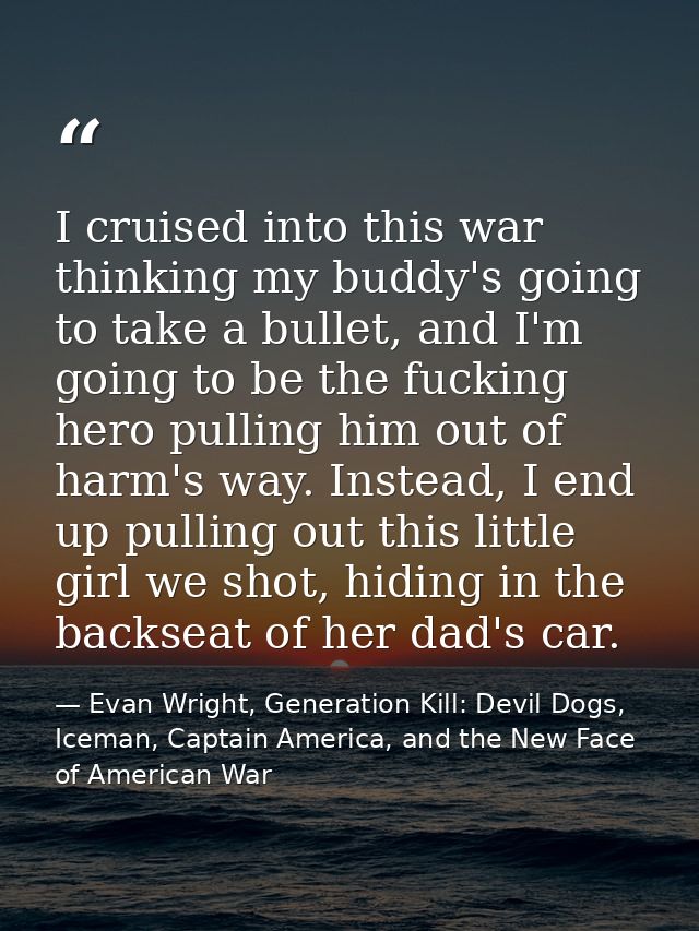 I cruised into this war thinking my buddy's going to take a bullet, and I'm going to be the fucking hero pulling him out — Evan Wright, Generation Kill: Devil Dogs, Iceman, Captain America, and the New Face of American War