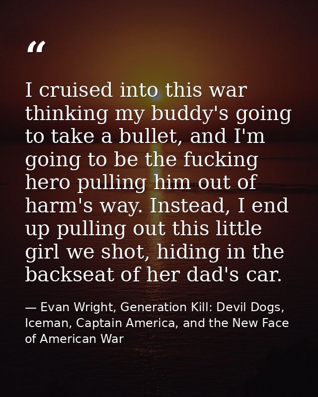 I cruised into this war thinking my buddy's going to take a bullet, and I'm going to be the fucking hero pulling him out — Evan Wright, Generation Kill: Devil Dogs, Iceman, Captain America, and the New Face of American War