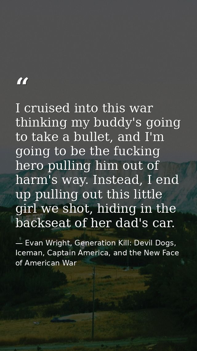 I cruised into this war thinking my buddy's going to take a bullet, and I'm going to be the fucking hero pulling him out — Evan Wright, Generation Kill: Devil Dogs, Iceman, Captain America, and the New Face of American War