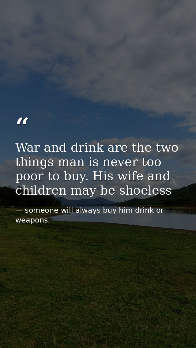 War and drink are the two things man is never too poor to buy. His wife and children may be shoeless — someone will always buy him drink or weapons.