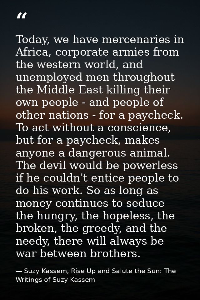 Today, we have mercenaries in Africa, corporate armies from the western world, and unemployed men throughout the Middle  — Suzy Kassem, Rise Up and Salute the Sun: The Writings of Suzy Kassem