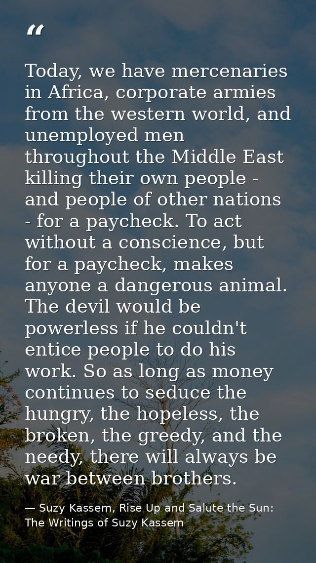 Today, we have mercenaries in Africa, corporate armies from the western world, and unemployed men throughout the Middle  — Suzy Kassem, Rise Up and Salute the Sun: The Writings of Suzy Kassem