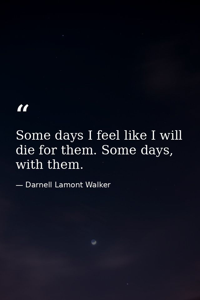 Some days I feel like I will die for them. Some days, with them. — Darnell Lamont Walker