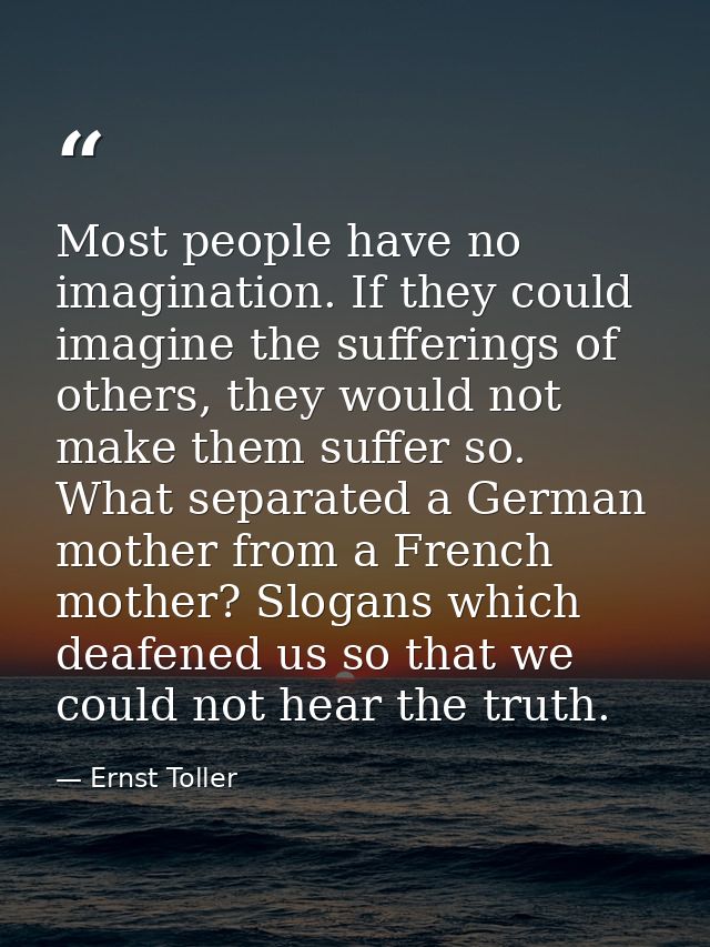 Most people have no imagination. If they could imagine the sufferings of others, they would not make them suffer so. Wha — Ernst Toller