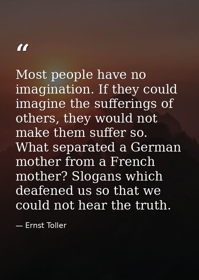 Most people have no imagination. If they could imagine the sufferings of others, they would not make them suffer so. Wha — Ernst Toller