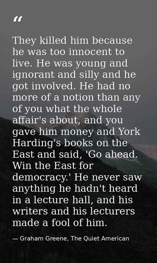They killed him because he was too innocent to live. He was young and ignorant and silly and he got involved. He had no  — Graham Greene, The Quiet American