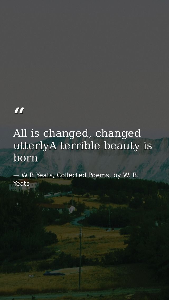 All is changed, changed utterlyA terrible beauty is born — W B Yeats, Collected Poems, by W. B. Yeats