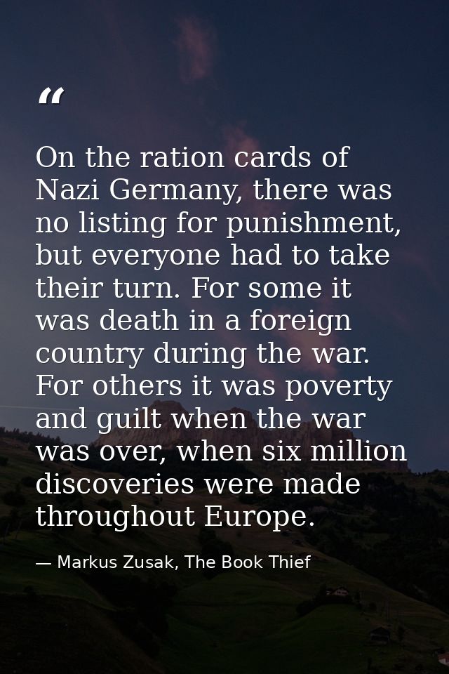 On the ration cards of Nazi Germany, there was no listing for punishment, but everyone had to take their turn. For some  — Markus Zusak, The Book Thief