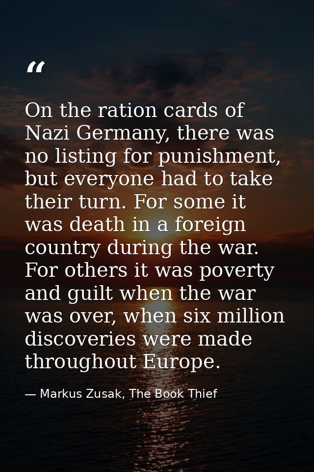 On the ration cards of Nazi Germany, there was no listing for punishment, but everyone had to take their turn. For some  — Markus Zusak, The Book Thief