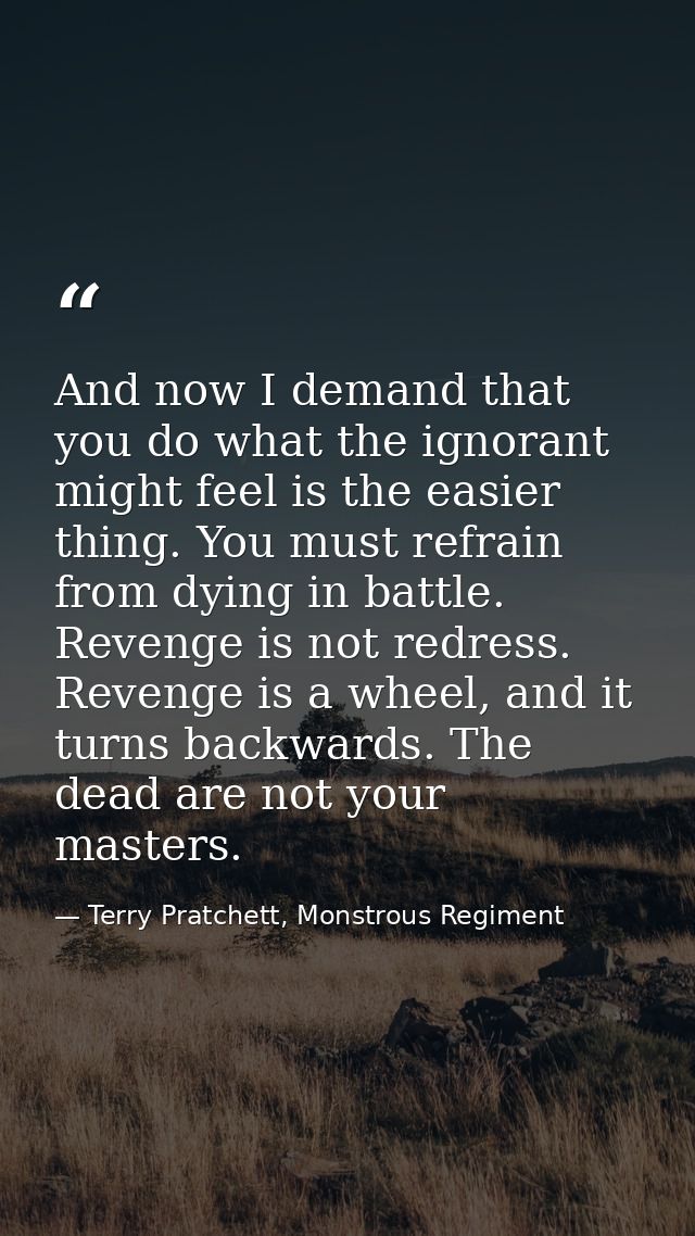 And now I demand that you do what the ignorant might feel is the easier thing. You must refrain from dying in battle. Re — Terry Pratchett, Monstrous Regiment