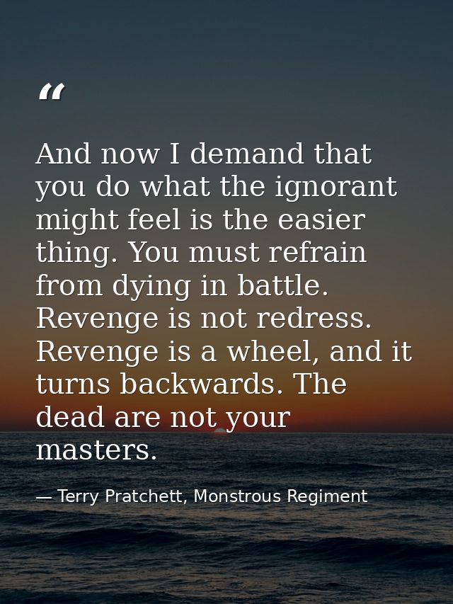 And now I demand that you do what the ignorant might feel is the easier thing. You must refrain from dying in battle. Re — Terry Pratchett, Monstrous Regiment