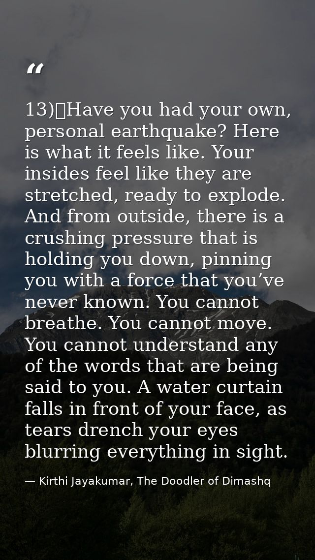 13)	Have you had your own, personal earthquake? Here is what it feels like. Your insides feel like they are stretched, r — Kirthi Jayakumar, The Doodler of Dimashq