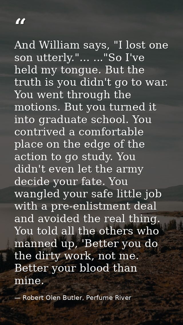And William says, "I lost one son utterly."... ..."So I've held my tongue. But the truth is you didn't go to war. You we — Robert Olen Butler, Perfume River