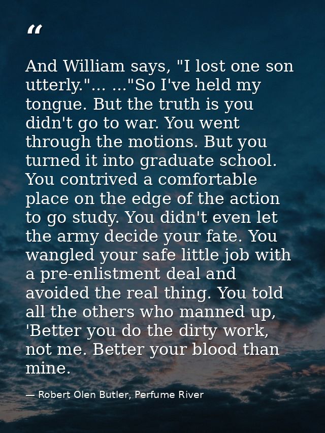 And William says, "I lost one son utterly."... ..."So I've held my tongue. But the truth is you didn't go to war. You we — Robert Olen Butler, Perfume River