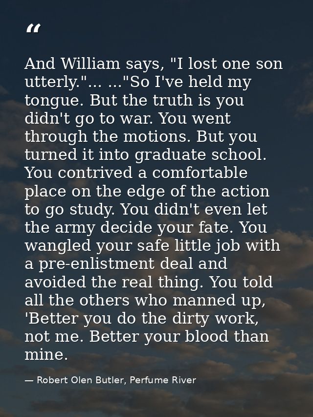 And William says, "I lost one son utterly."... ..."So I've held my tongue. But the truth is you didn't go to war. You we — Robert Olen Butler, Perfume River
