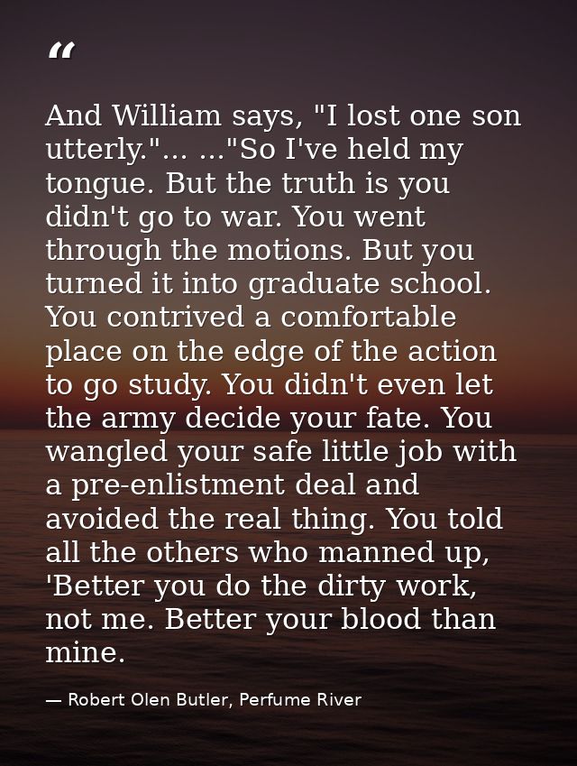 And William says, "I lost one son utterly."... ..."So I've held my tongue. But the truth is you didn't go to war. You we — Robert Olen Butler, Perfume River