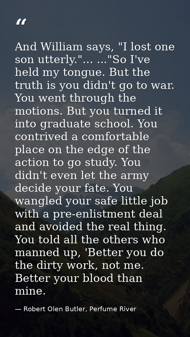 And William says, "I lost one son utterly."... ..."So I've held my tongue. But the truth is you didn't go to war. You we — Robert Olen Butler, Perfume River