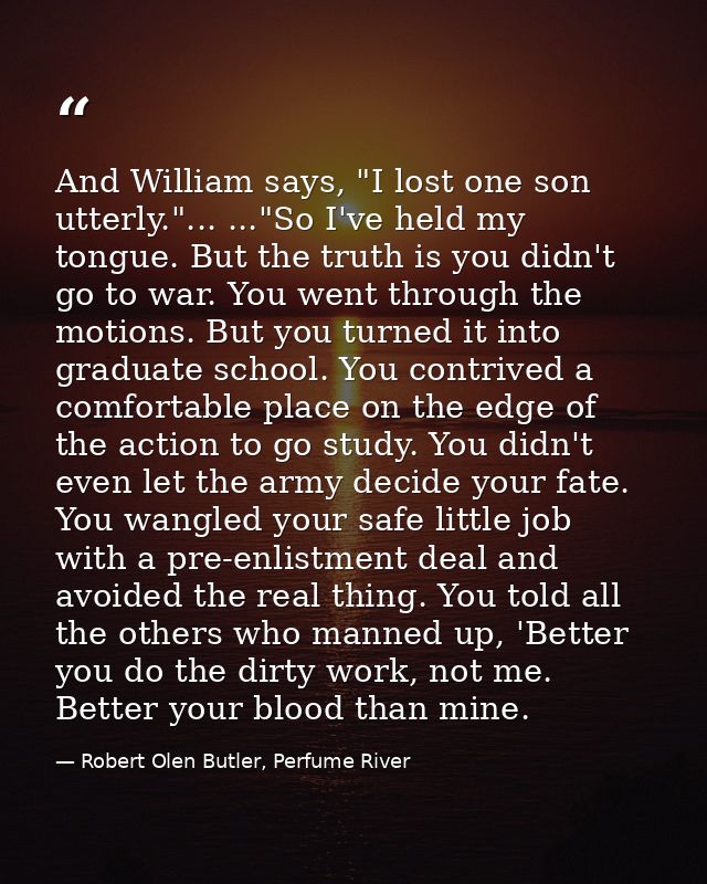 And William says, "I lost one son utterly."... ..."So I've held my tongue. But the truth is you didn't go to war. You we — Robert Olen Butler, Perfume River