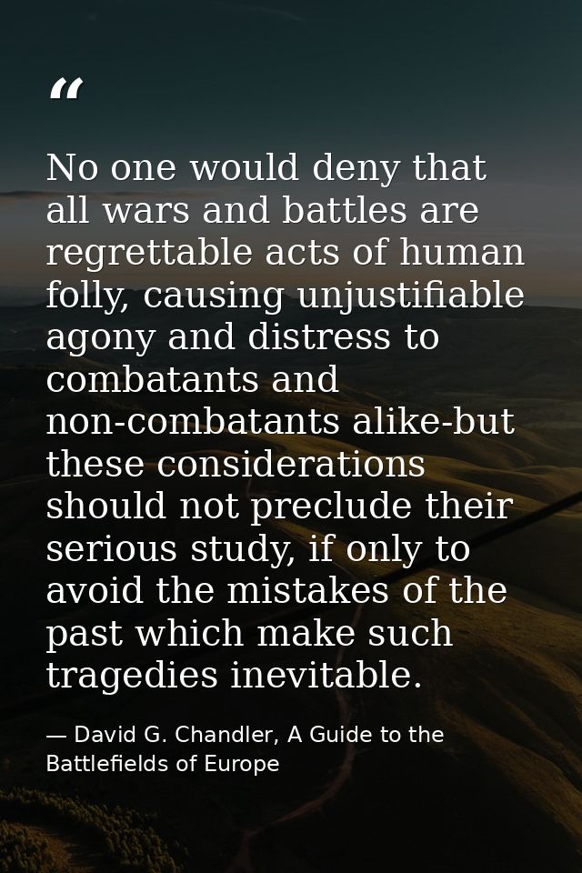 No one would deny that all wars and battles are regrettable acts of human folly, causing unjustifiable agony and distres — David G. Chandler, A Guide to the Battlefields of Europe