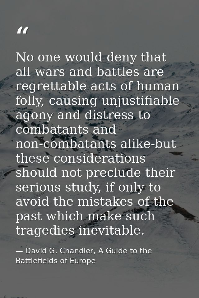 No one would deny that all wars and battles are regrettable acts of human folly, causing unjustifiable agony and distres — David G. Chandler, A Guide to the Battlefields of Europe