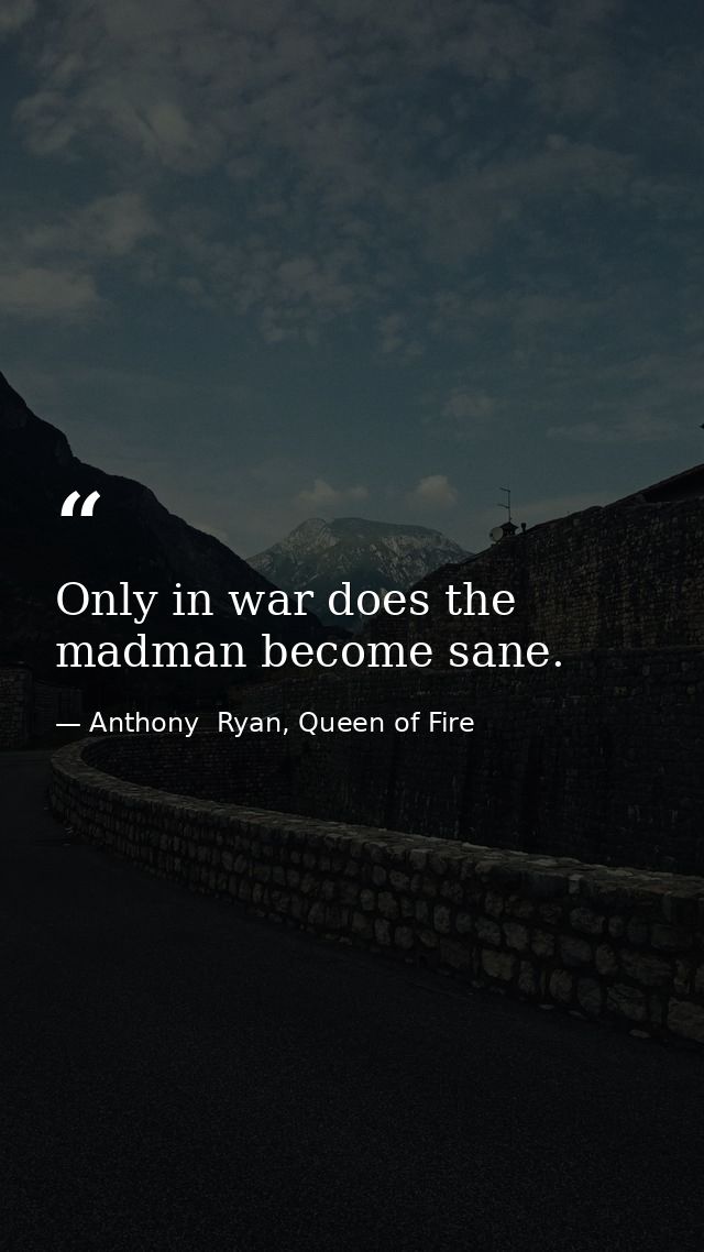 Only in war does the madman become sane. — Anthony  Ryan, Queen of Fire