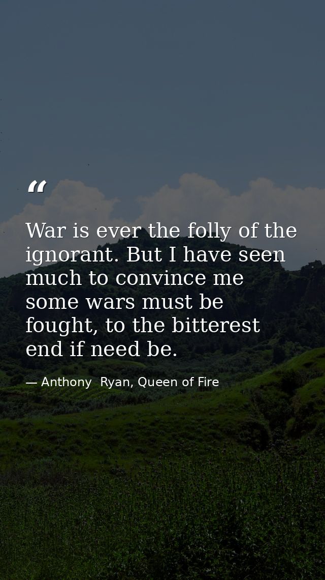 War is ever the folly of the ignorant. But I have seen much to convince me some wars must be fought, to the bitterest en — Anthony  Ryan, Queen of Fire