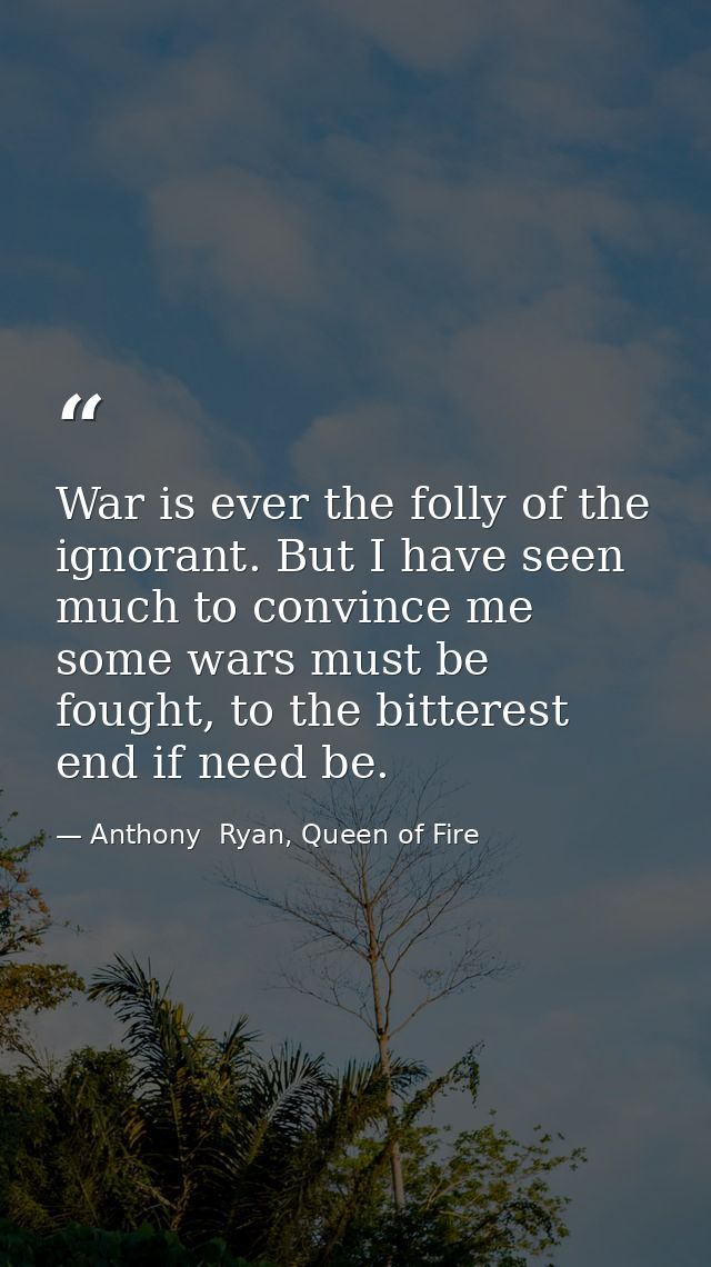 War is ever the folly of the ignorant. But I have seen much to convince me some wars must be fought, to the bitterest en — Anthony  Ryan, Queen of Fire
