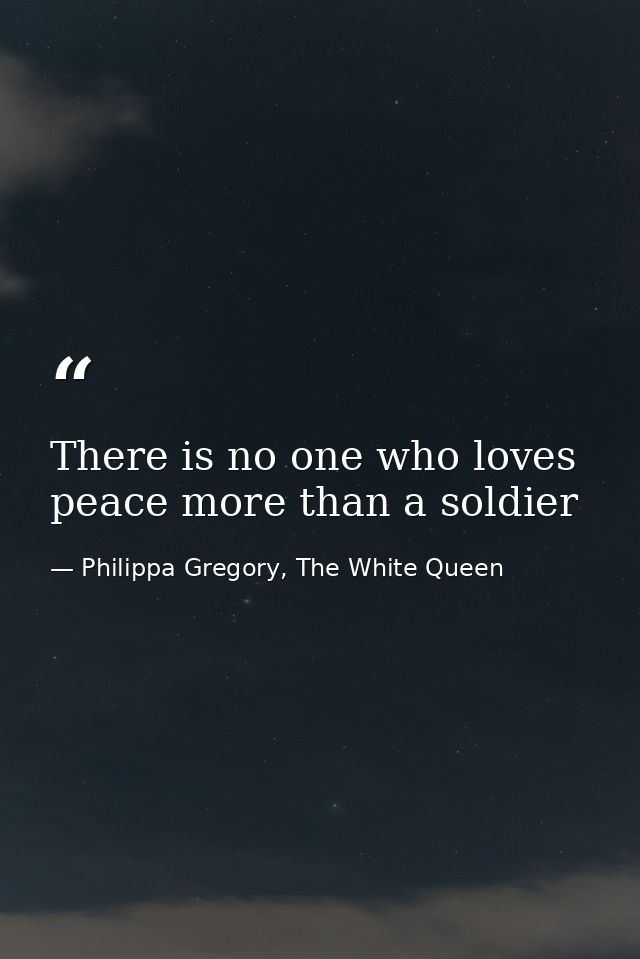 There is no one who loves peace more than a soldier — Philippa Gregory, The White Queen