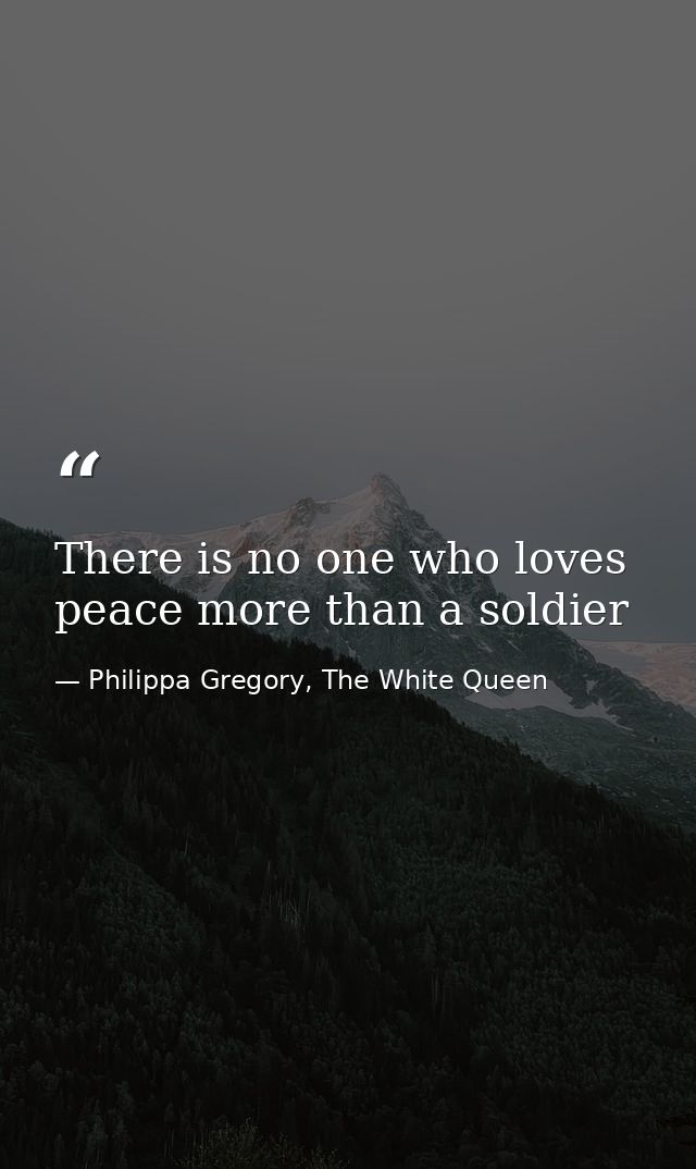 There is no one who loves peace more than a soldier — Philippa Gregory, The White Queen