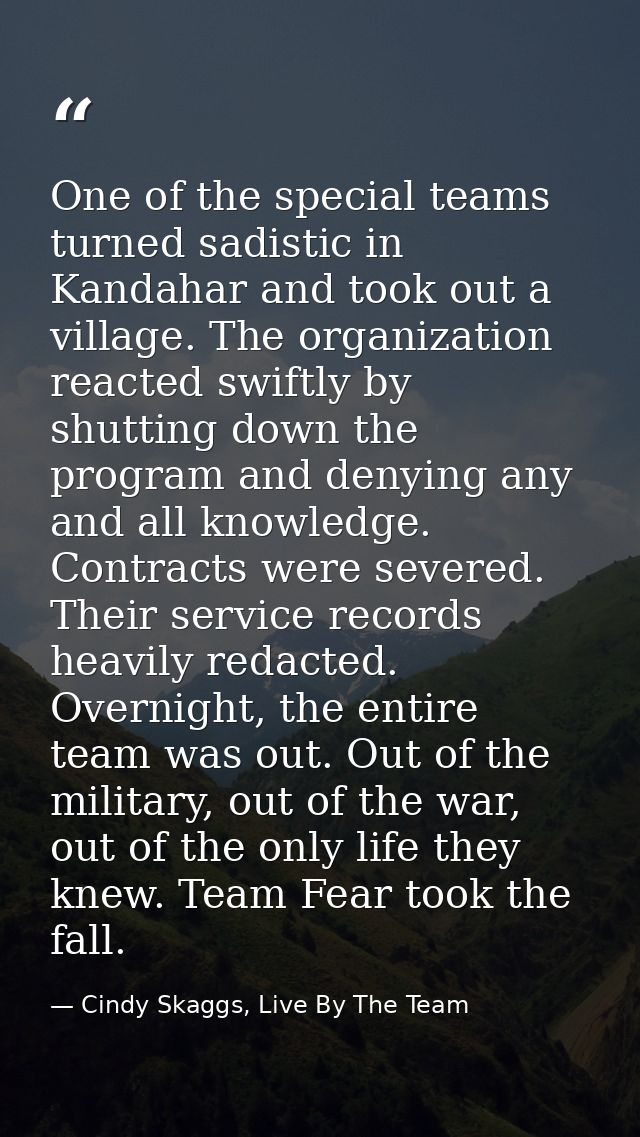 One of the special teams turned sadistic in Kandahar and took out a village. The organization reacted swiftly by shuttin — Cindy Skaggs, Live By The Team
