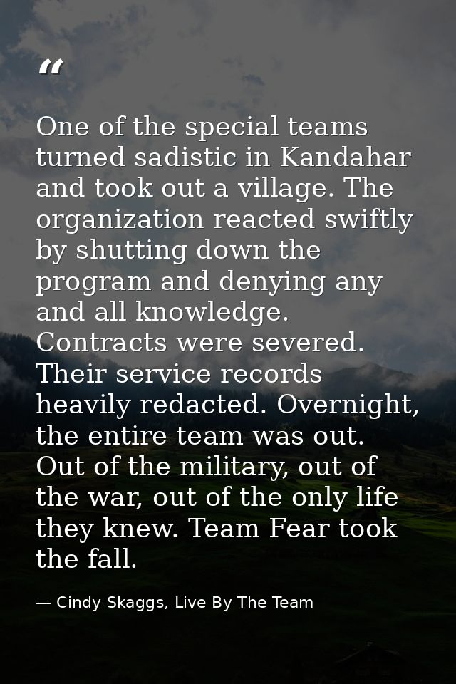One of the special teams turned sadistic in Kandahar and took out a village. The organization reacted swiftly by shuttin — Cindy Skaggs, Live By The Team