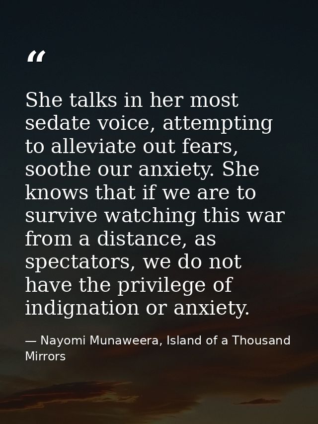 She talks in her most sedate voice, attempting to alleviate out fears, soothe our anxiety. She knows that if we are to s — Nayomi Munaweera, Island of a Thousand Mirrors