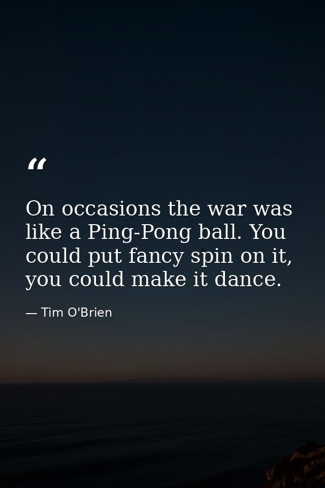 On occasions the war was like a Ping-Pong ball. You could put fancy spin on it, you could make it dance. — Tim O'Brien
