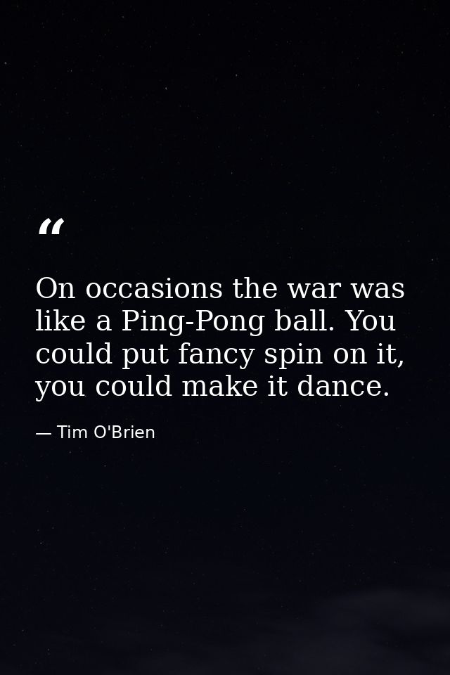 On occasions the war was like a Ping-Pong ball. You could put fancy spin on it, you could make it dance. — Tim O'Brien