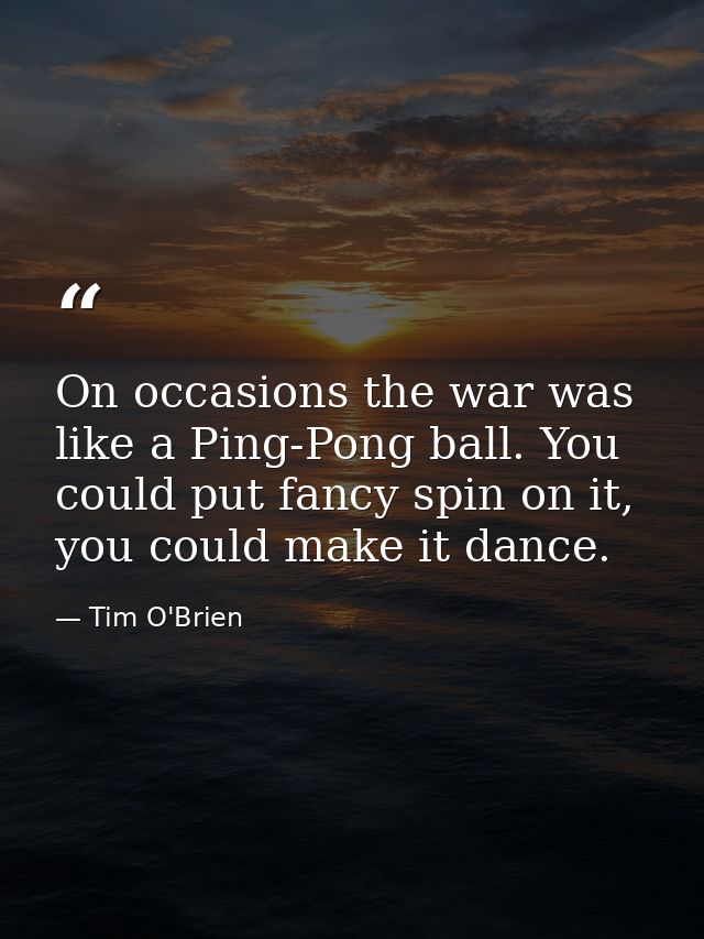 On occasions the war was like a Ping-Pong ball. You could put fancy spin on it, you could make it dance. — Tim O'Brien