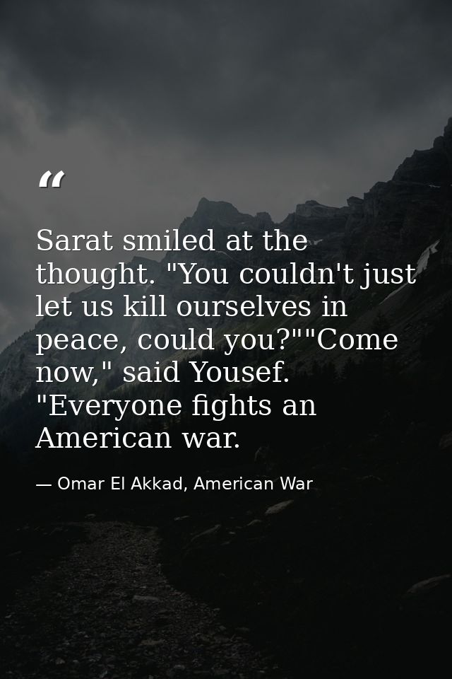 Sarat smiled at the thought. "You couldn't just let us kill ourselves in peace, could you?""Come now," said Yousef. "Eve — Omar El Akkad, American War
