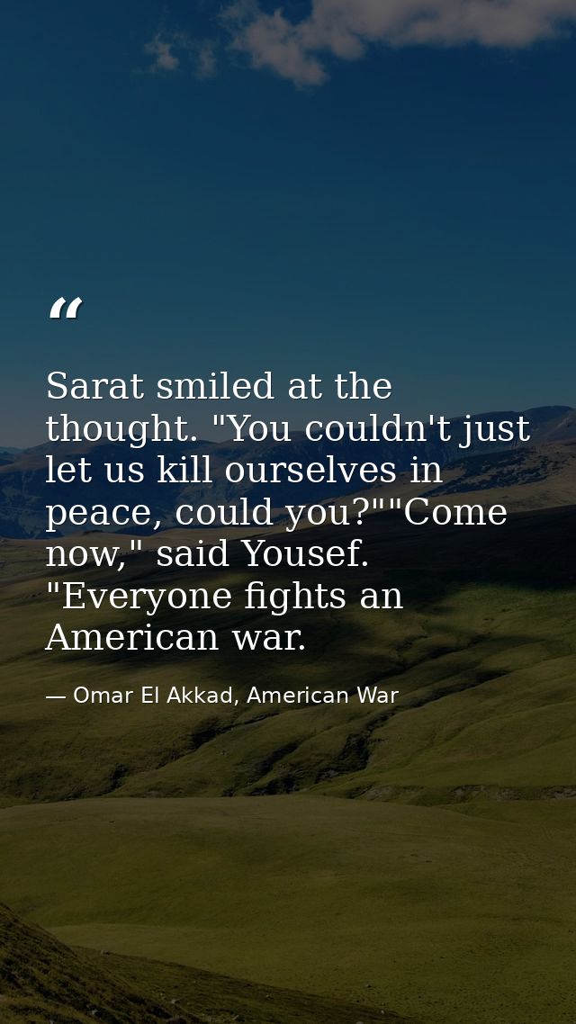 Sarat smiled at the thought. "You couldn't just let us kill ourselves in peace, could you?""Come now," said Yousef. "Eve — Omar El Akkad, American War