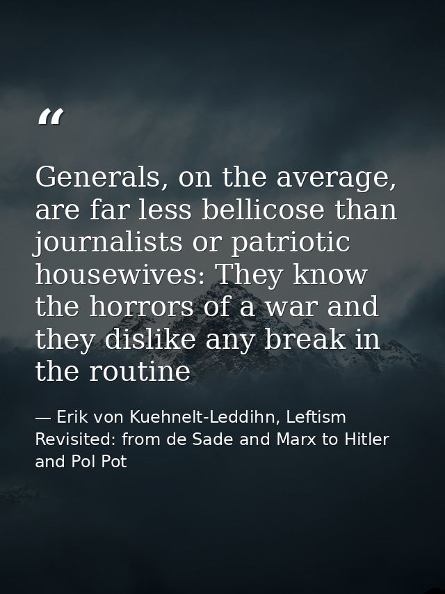 Generals, on the average, are far less bellicose than journalists or patriotic housewives: They know the horrors of a wa — Erik von Kuehnelt-Leddihn, Leftism Revisited: from de Sade and Marx to Hitler and Pol Pot