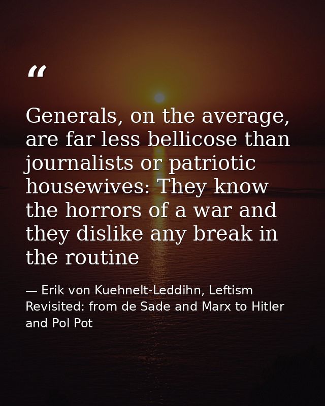 Generals, on the average, are far less bellicose than journalists or patriotic housewives: They know the horrors of a wa — Erik von Kuehnelt-Leddihn, Leftism Revisited: from de Sade and Marx to Hitler and Pol Pot
