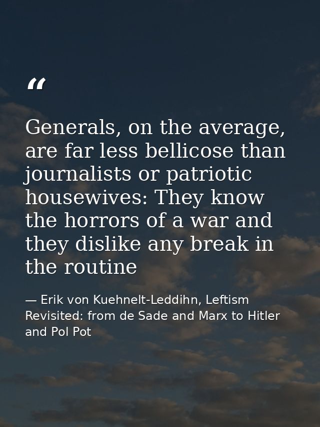 Generals, on the average, are far less bellicose than journalists or patriotic housewives: They know the horrors of a wa — Erik von Kuehnelt-Leddihn, Leftism Revisited: from de Sade and Marx to Hitler and Pol Pot