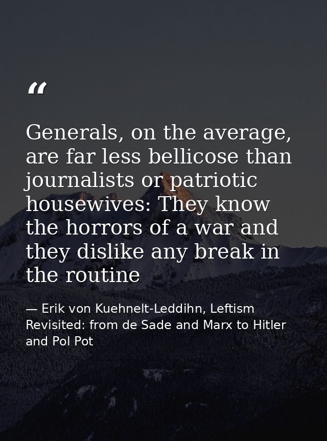 Generals, on the average, are far less bellicose than journalists or patriotic housewives: They know the horrors of a wa — Erik von Kuehnelt-Leddihn, Leftism Revisited: from de Sade and Marx to Hitler and Pol Pot
