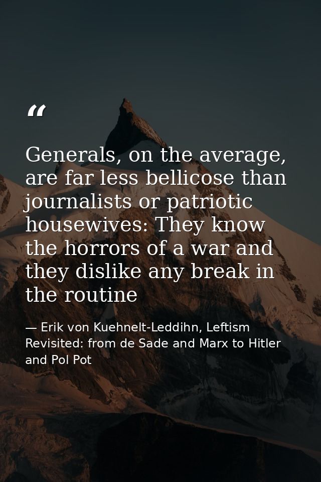 Generals, on the average, are far less bellicose than journalists or patriotic housewives: They know the horrors of a wa — Erik von Kuehnelt-Leddihn, Leftism Revisited: from de Sade and Marx to Hitler and Pol Pot