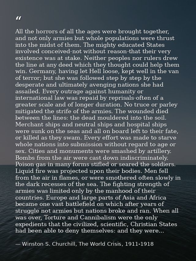 All the horrors of all the ages were brought together, and not only armies but whole populations were thrust into the mi — Winston S. Churchill, The World Crisis, 1911-1918