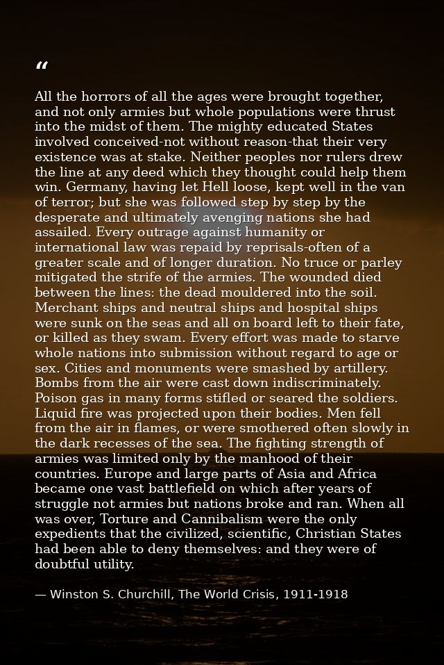 All the horrors of all the ages were brought together, and not only armies but whole populations were thrust into the mi — Winston S. Churchill, The World Crisis, 1911-1918