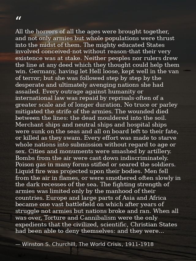 All the horrors of all the ages were brought together, and not only armies but whole populations were thrust into the mi — Winston S. Churchill, The World Crisis, 1911-1918